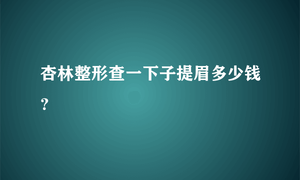 杏林整形查一下子提眉多少钱？