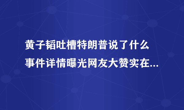 黄子韬吐槽特朗普说了什么 事件详情曝光网友大赞实在是太刚了