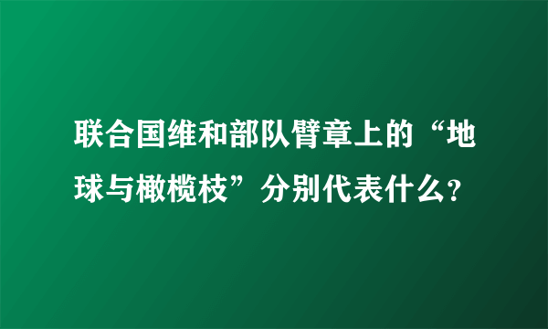 联合国维和部队臂章上的“地球与橄榄枝”分别代表什么？