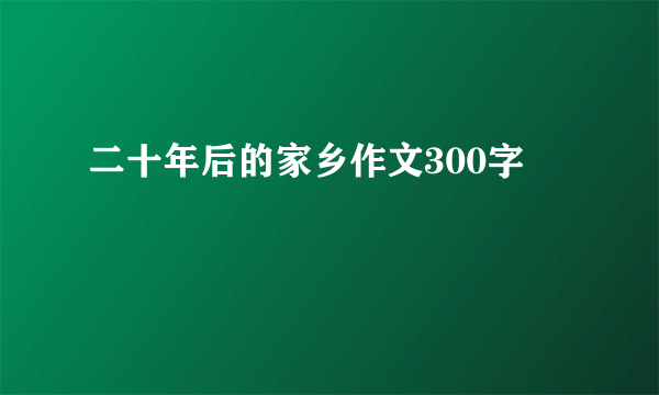 二十年后的家乡作文300字