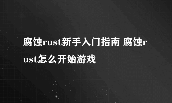 腐蚀rust新手入门指南 腐蚀rust怎么开始游戏