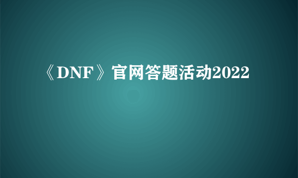 《DNF》官网答题活动2022