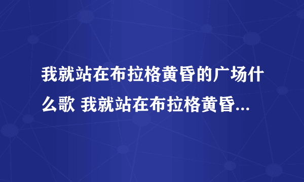 我就站在布拉格黄昏的广场什么歌 我就站在布拉格黄昏的广场出自歌曲布拉格广场