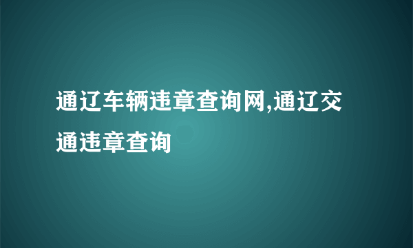 通辽车辆违章查询网,通辽交通违章查询