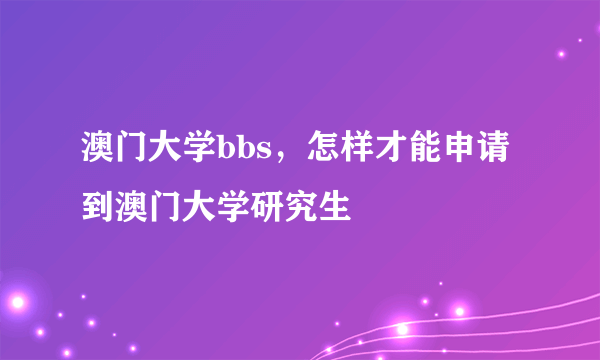 澳门大学bbs，怎样才能申请到澳门大学研究生