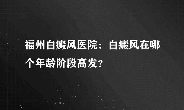 福州白癜风医院：白癜风在哪个年龄阶段高发？