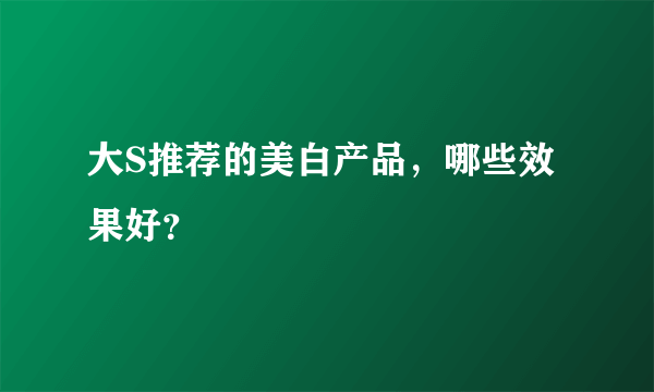 大S推荐的美白产品，哪些效果好？