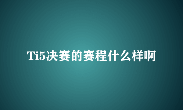 Ti5决赛的赛程什么样啊