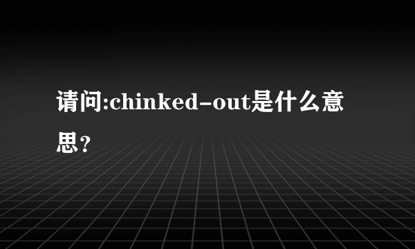 请问:chinked-out是什么意思？