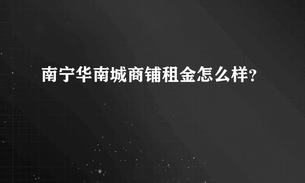 南宁华南城商铺租金怎么样？