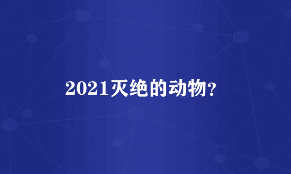 2021灭绝的动物？