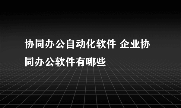 协同办公自动化软件 企业协同办公软件有哪些