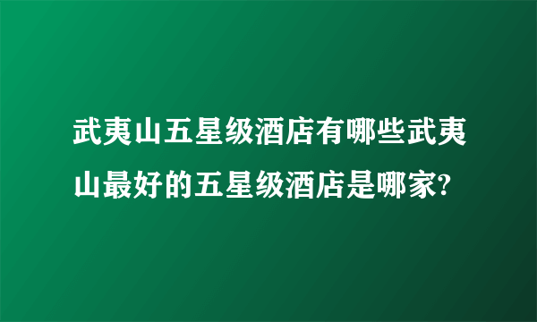 武夷山五星级酒店有哪些武夷山最好的五星级酒店是哪家?