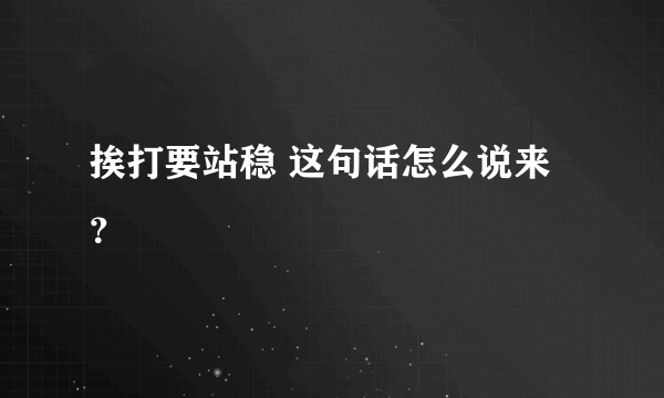 挨打要站稳 这句话怎么说来？