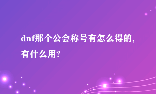 dnf那个公会称号有怎么得的,有什么用?