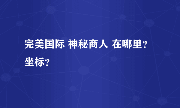 完美国际 神秘商人 在哪里？坐标？