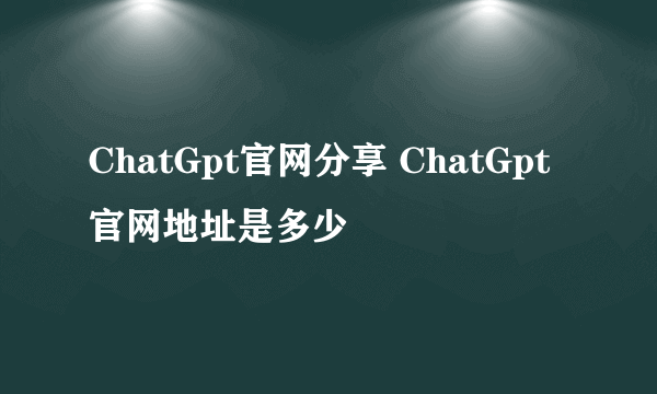 ChatGpt官网分享 ChatGpt官网地址是多少