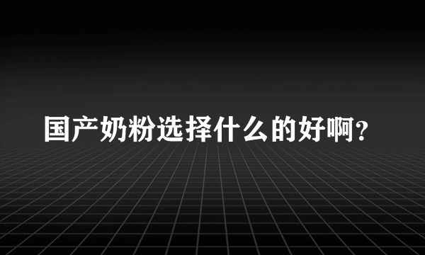 国产奶粉选择什么的好啊？