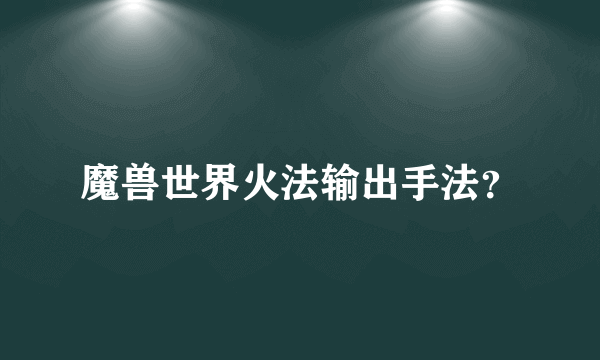 魔兽世界火法输出手法？