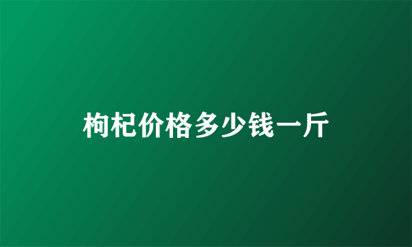 枸杞价格多少钱一斤