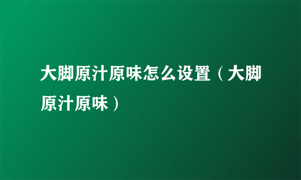 大脚原汁原味怎么设置（大脚原汁原味）