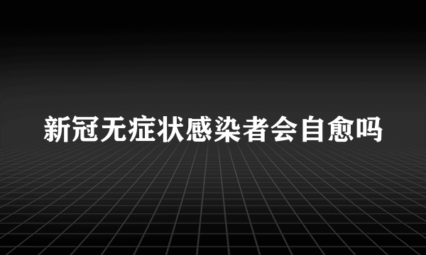 新冠无症状感染者会自愈吗