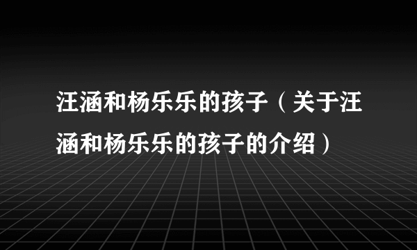 汪涵和杨乐乐的孩子（关于汪涵和杨乐乐的孩子的介绍）