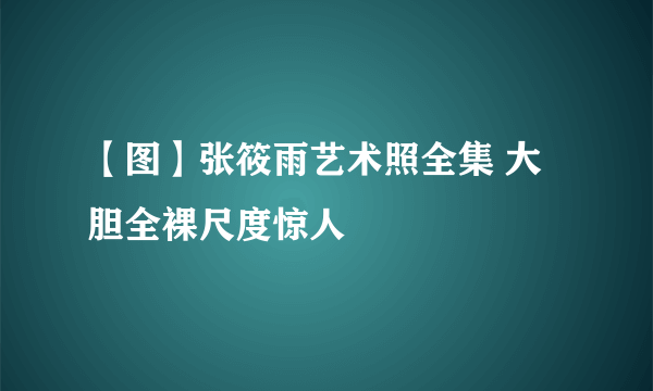 【图】张筱雨艺术照全集 大胆全裸尺度惊人