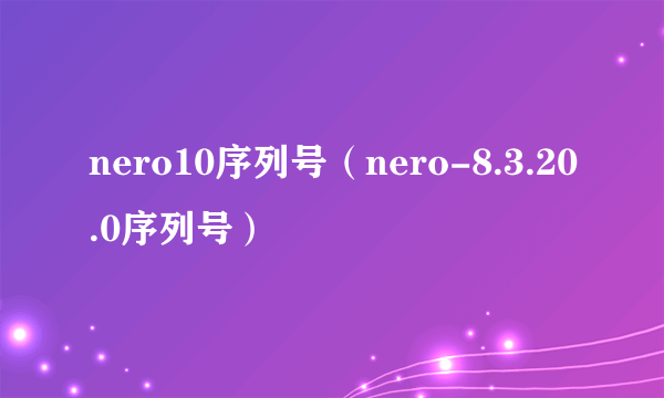 nero10序列号（nero-8.3.20.0序列号）