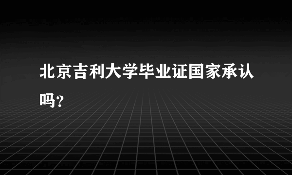 北京吉利大学毕业证国家承认吗？