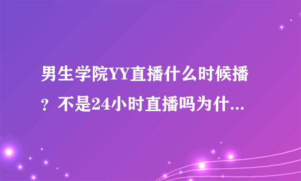 男生学院YY直播什么时候播？不是24小时直播吗为什么不播啊？