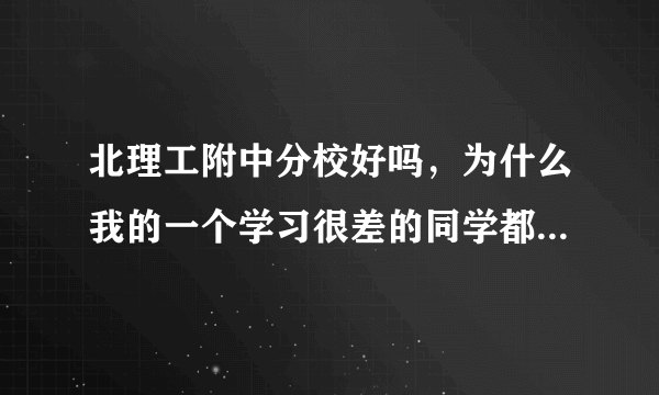 北理工附中分校好吗，为什么我的一个学习很差的同学都能考进去