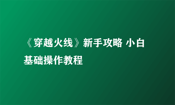 《穿越火线》新手攻略 小白基础操作教程