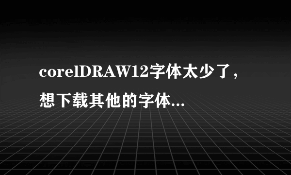 corelDRAW12字体太少了，想下载其他的字体，请问在哪里下，下载了后怎么安装？