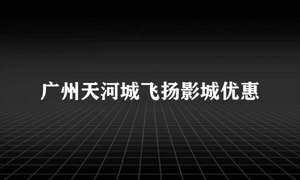 广州天河城飞扬影城优惠