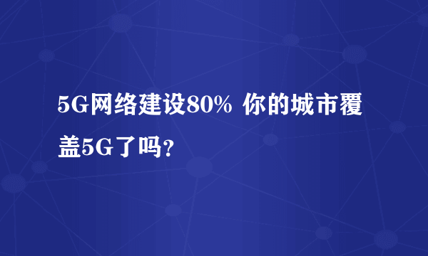 5G网络建设80% 你的城市覆盖5G了吗？