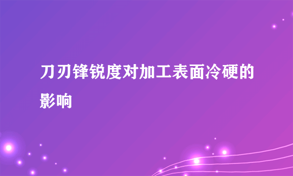 刀刃锋锐度对加工表面冷硬的影响