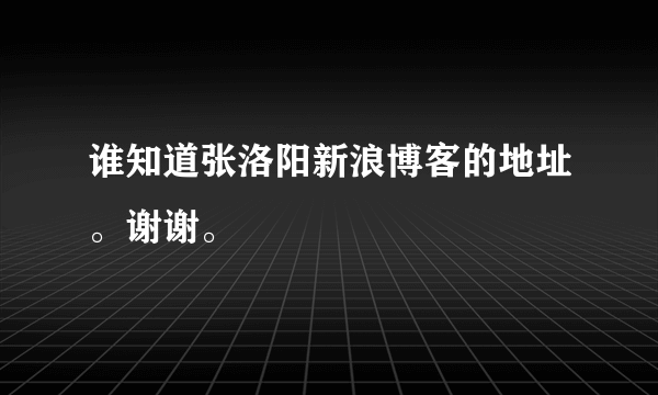 谁知道张洛阳新浪博客的地址。谢谢。