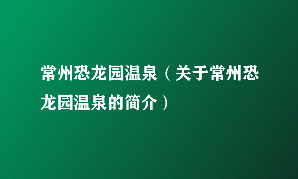 常州恐龙园温泉（关于常州恐龙园温泉的简介）