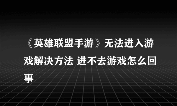 《英雄联盟手游》无法进入游戏解决方法 进不去游戏怎么回事