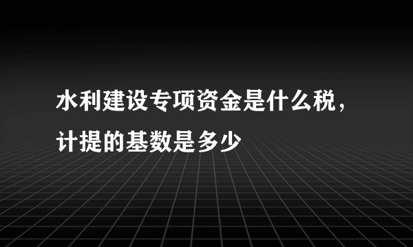 水利建设专项资金是什么税，计提的基数是多少