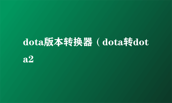 dota版本转换器（dota转dota2