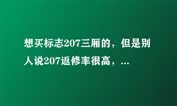 想买标志207三厢的，但是别人说207返修率很高，请高手们指点一下，207真的很垃圾吗？还是容易出毛病呢？