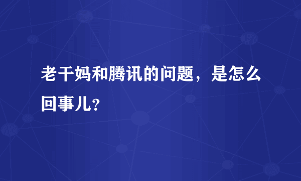 老干妈和腾讯的问题，是怎么回事儿？