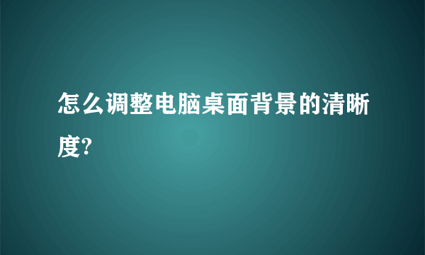 怎么调整电脑桌面背景的清晰度?