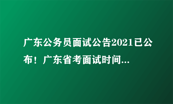 广东公务员面试公告2021已公布！广东省考面试时间是什么时候？