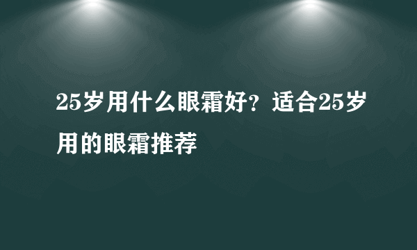 25岁用什么眼霜好？适合25岁用的眼霜推荐