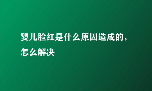 婴儿脸红是什么原因造成的，怎么解决