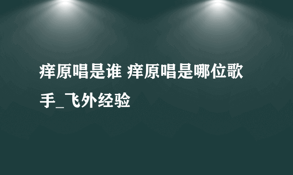 痒原唱是谁 痒原唱是哪位歌手_飞外经验