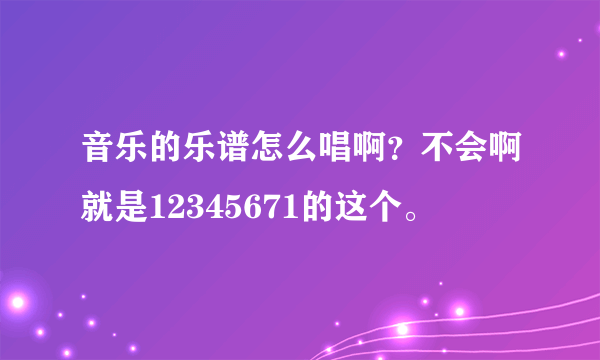 音乐的乐谱怎么唱啊？不会啊就是12345671的这个。